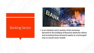 Banking Sector § is an industry and a section of the economy
devoted to the holding of financial assets for others
and investing those financial assets as a leveraged
way to create more wealth.
 