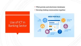 Use of ICT in
Banking Sector
§ Web portals and electronic databases
§ Develop linking communities together
 