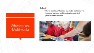 Where to use
Multimedia
School
Ø Use in teaching. This also can make technology to
improve teaching and learning the practical
possibilities is endless.
 