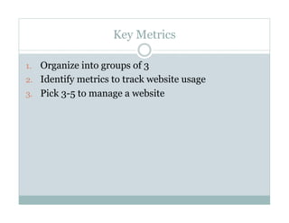 Key Metrics
1. Organize into groups of 3
2. Identify metrics to track website usage
3. Pick 3-5 to manage a website