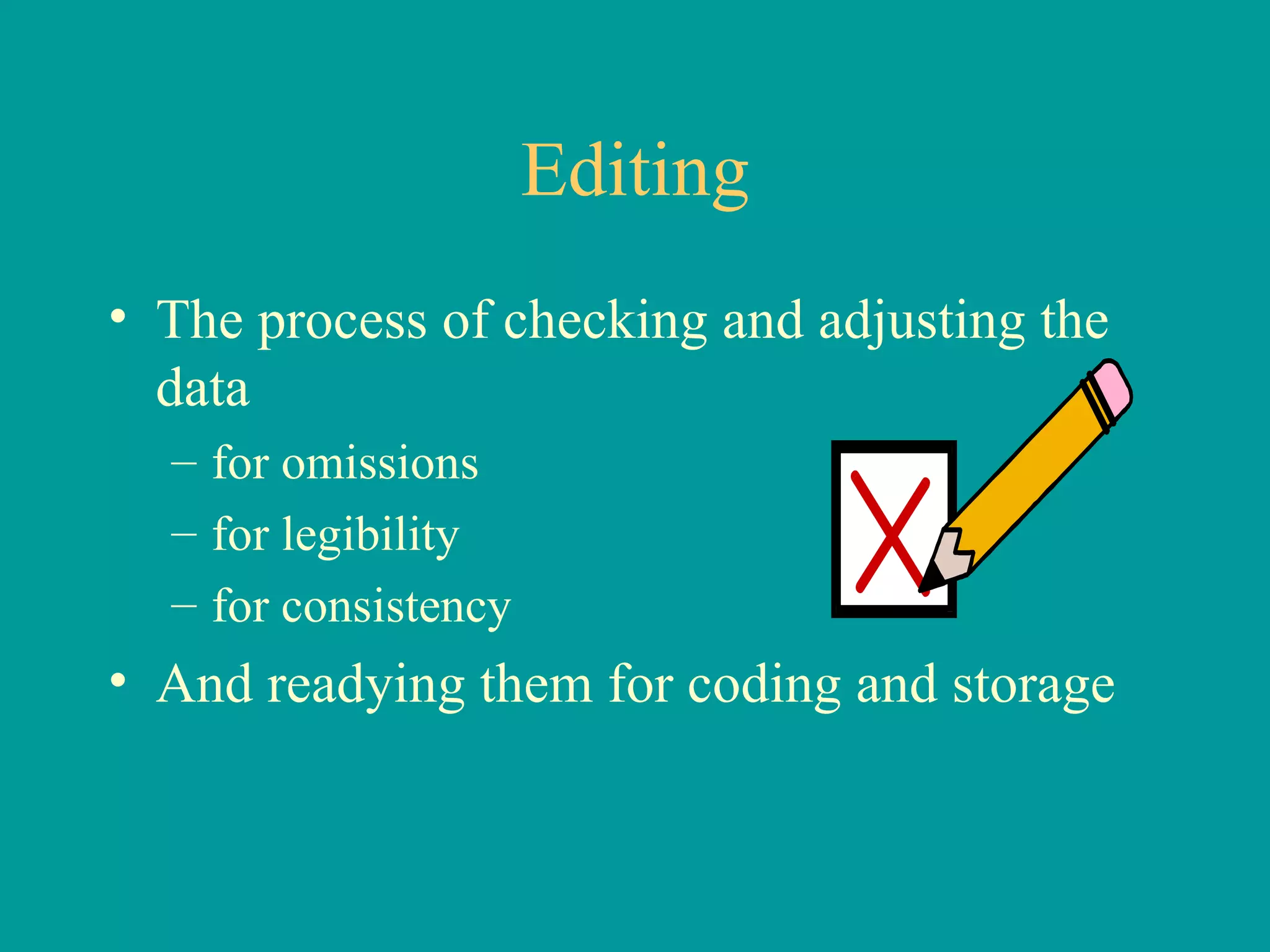 Editing The process of checking and adjusting the data for omissions for legibility for consistency And readying them for coding and storage 