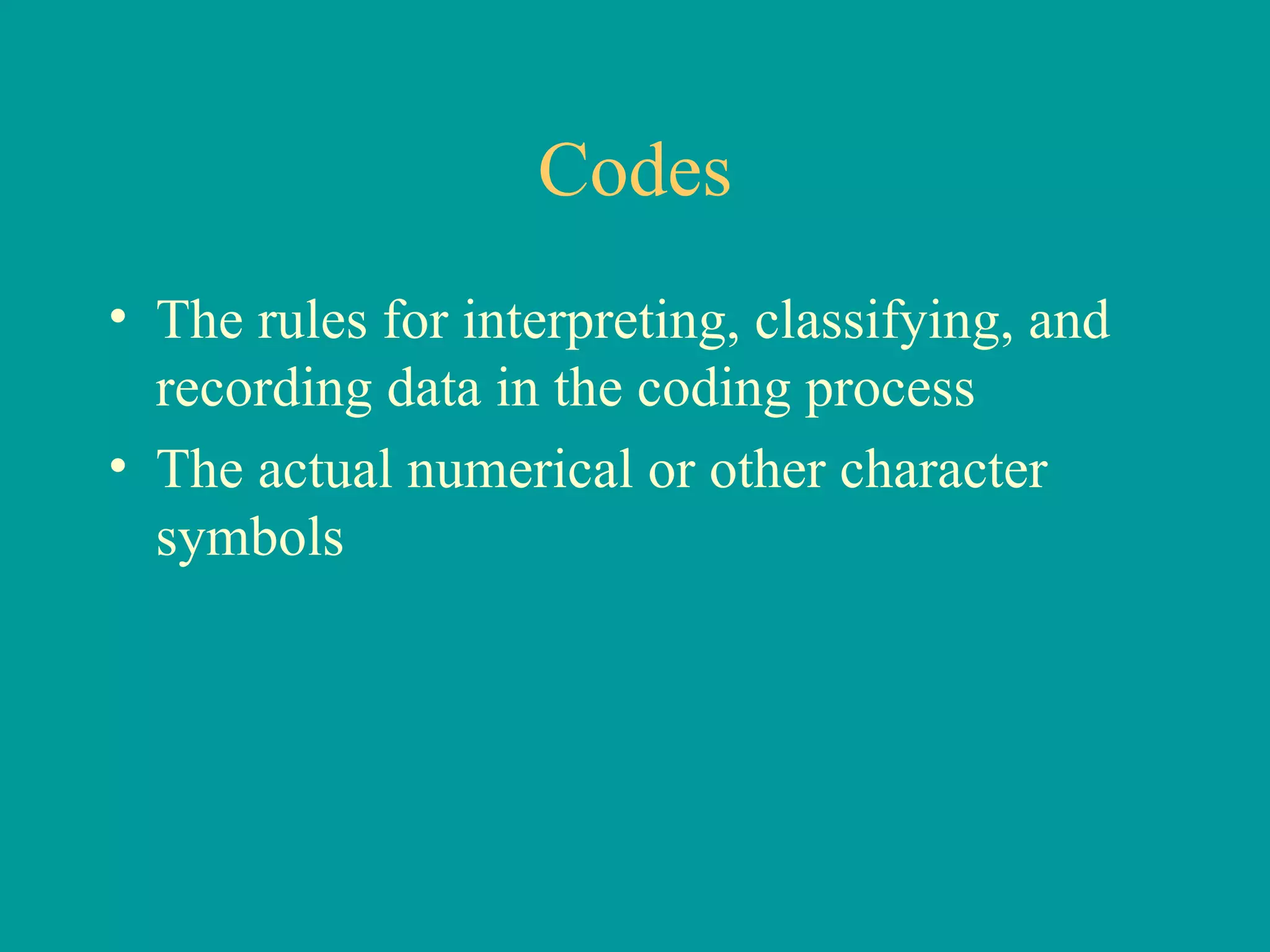 Codes The rules for interpreting, classifying, and recording data in the coding process The actual numerical or other character symbols 