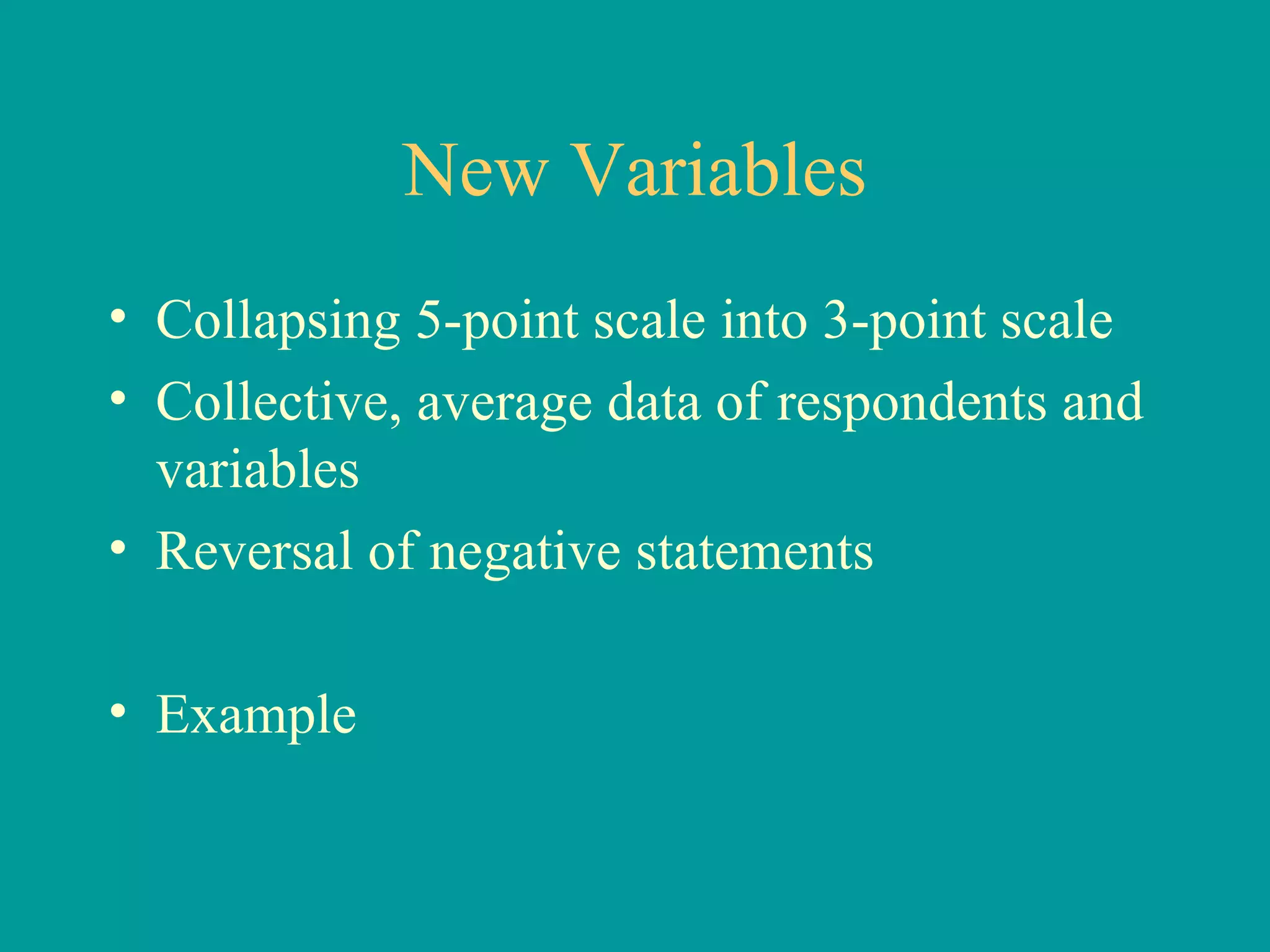 New Variables Collapsing 5-point scale into 3-point scale Collective, average data of respondents and variables Reversal of negative statements Example  