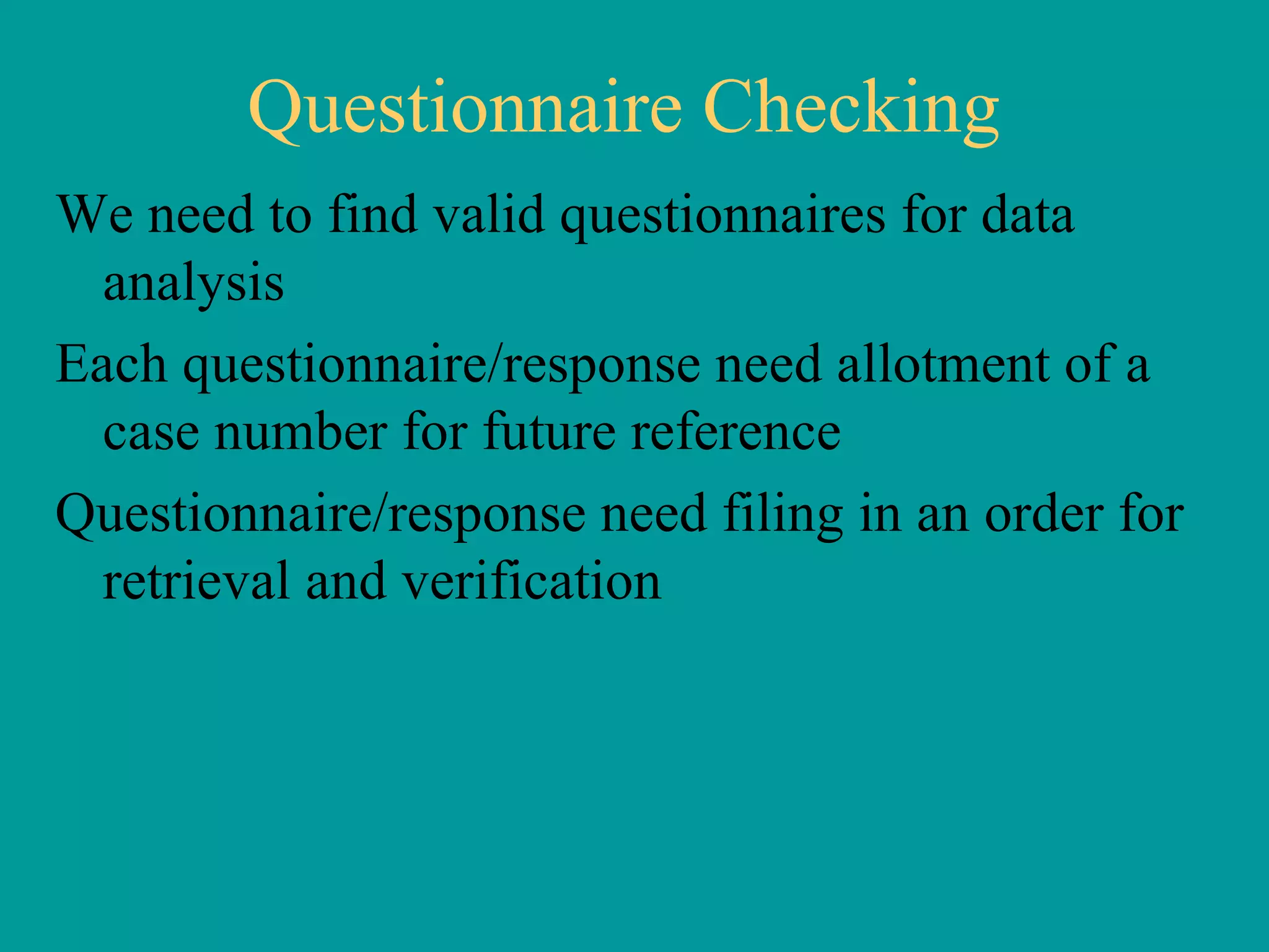 Questionnaire Checking We need to find valid questionnaires for data analysis Each questionnaire/response need allotment of a case number for future reference Questionnaire/response need filing in an order for retrieval and verification  
