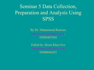 Seminar 5 Data Collection, Preparation and Analysis Using SPSS By Dr. Muhammad Ramzan [email_address] ,  03004487844 Edited by Ahsan Khan Eco [email_address] 03008046243 
