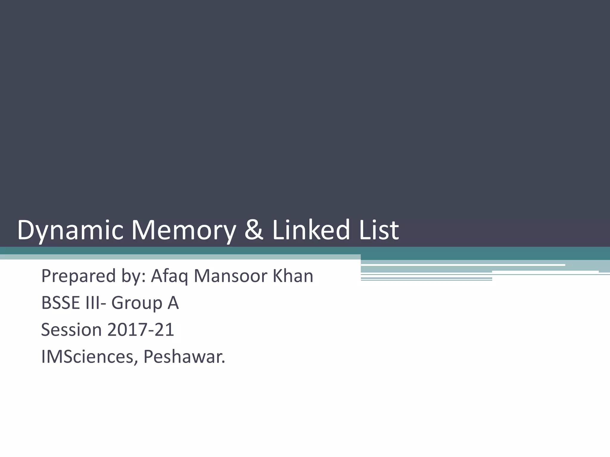 Dynamic Memory & Linked List Prepared by: Afaq Mansoor Khan BSSE III- Group A Session 2017-21 IMSciences, Peshawar. 