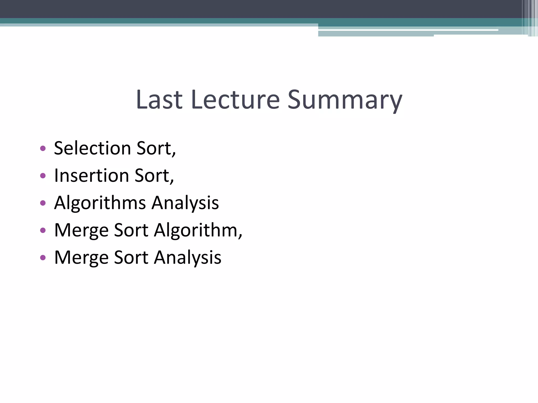 Last Lecture Summary • Selection Sort, • Insertion Sort, • Algorithms Analysis • Merge Sort Algorithm, • Merge Sort Analysis 