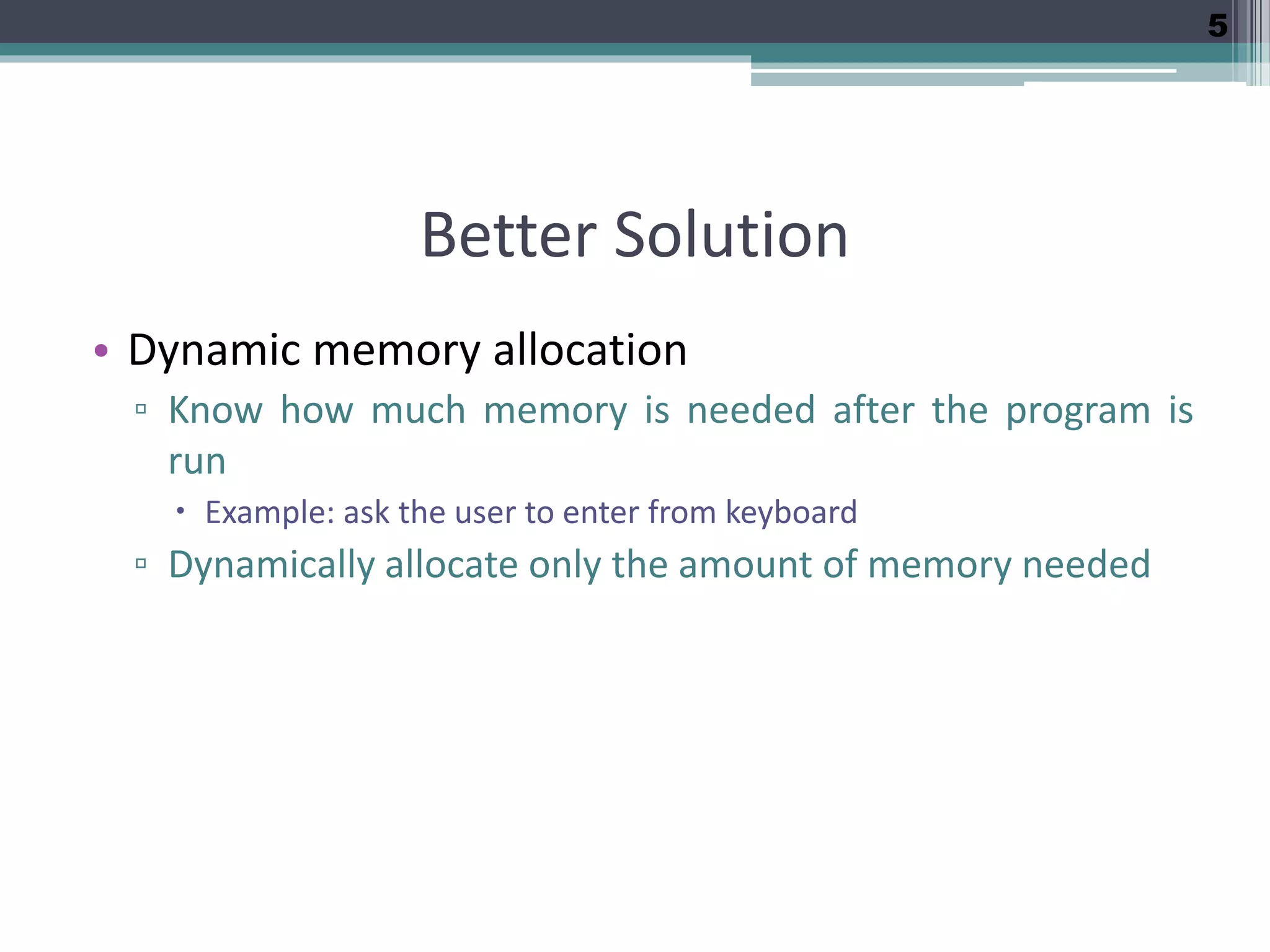 Better Solution • Dynamic memory allocation ▫ Know how much memory is needed after the program is run  Example: ask the user to enter from keyboard ▫ Dynamically allocate only the amount of memory needed 5 