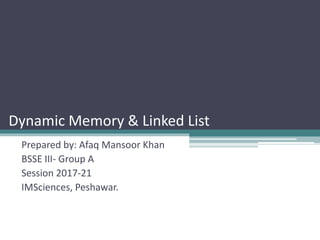 Dynamic Memory & Linked List
Prepared by: Afaq Mansoor Khan
BSSE III- Group A
Session 2017-21
IMSciences, Peshawar.
 