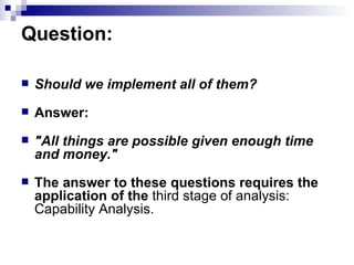 Question:  Should we implement all of them?  Answer:  "All things are possible given enough time and money."  The answer to these questions requires the application of the  third   stage   of   analysis: Capability Analysis.  