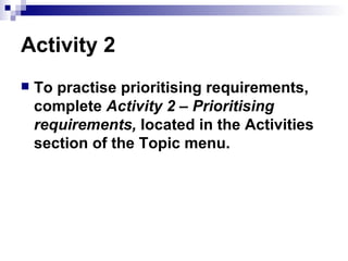 Activity 2 To practise prioritising requirements, complete  Activity 2 – Prioritising requirements,  located in the Activities section of the Topic menu. 