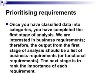 Prioritising requirements Once you have classified data into categories, you have completed the first stage of analysis. We are interested in business requirements; therefore, the output from the first stage of analysis should be a list of business requirements (or functional requirements). The next stage is to rank the importance of each requirement.  