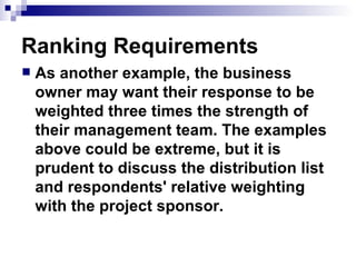Ranking Requirements As another example, the business owner may want their response to be weighted three times the strength of their management team. The examples above could be extreme, but it is prudent to discuss the distribution list and respondents' relative weighting with the project sponsor.  