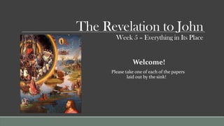 The Revelation to John
        Week 5 – Everything in Its Place


                Welcome!
      Please take one of each of the papers
              laid out by the sink!
 