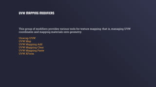 This group of modifiers provides various tools for texture mapping: that is, managing UVW
coordinates and mapping materials onto geometry.
Unwrap UVW
UVW Map
UVW Mapping Add
UVW Mapping Clear
UVW Mapping Paste
UVW XForm
UVW MAPPING MODIFIERS
 