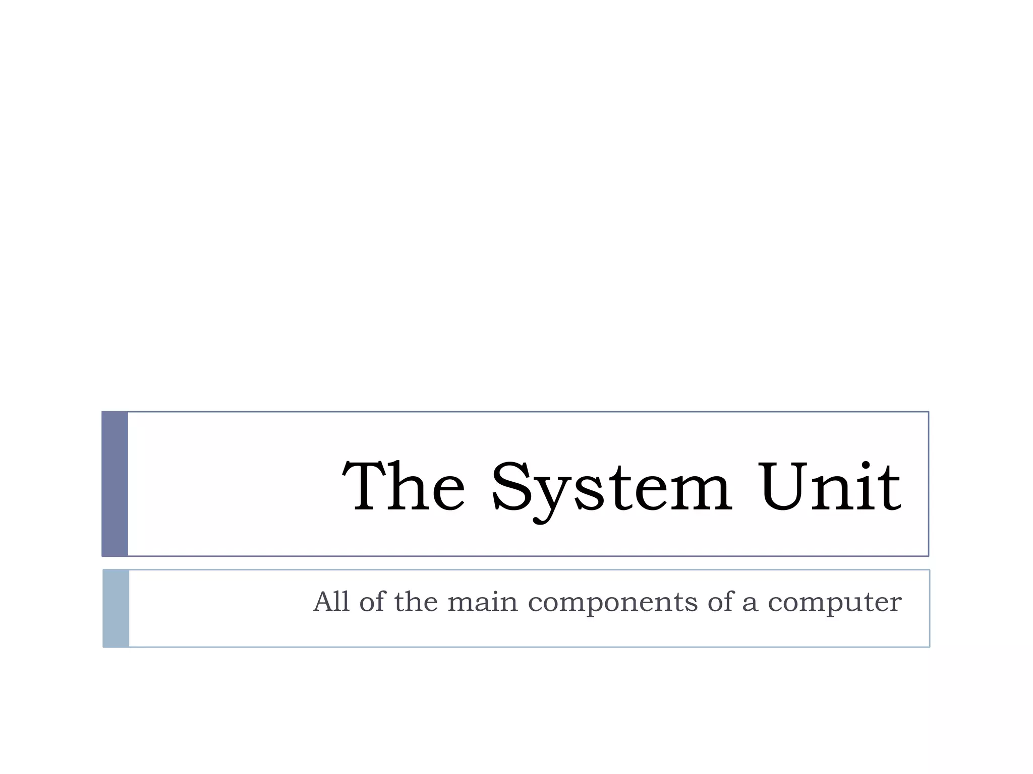 The System Unit
All of the main components of a computer
 