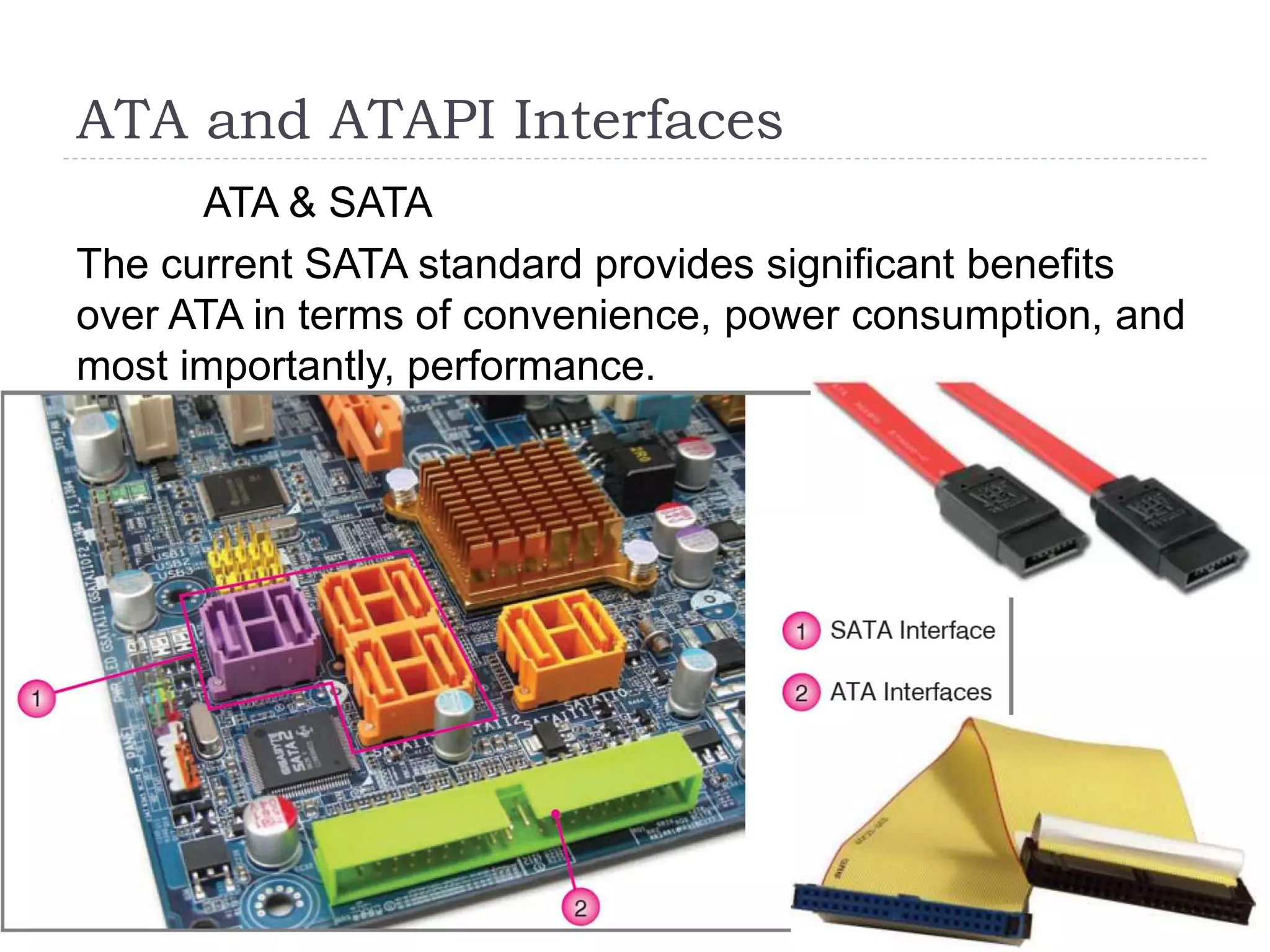 ATA and ATAPI Interfaces
ATA & SATA
The current SATA standard provides significant benefits
over ATA in terms of convenience, power consumption, and
most importantly, performance.
 