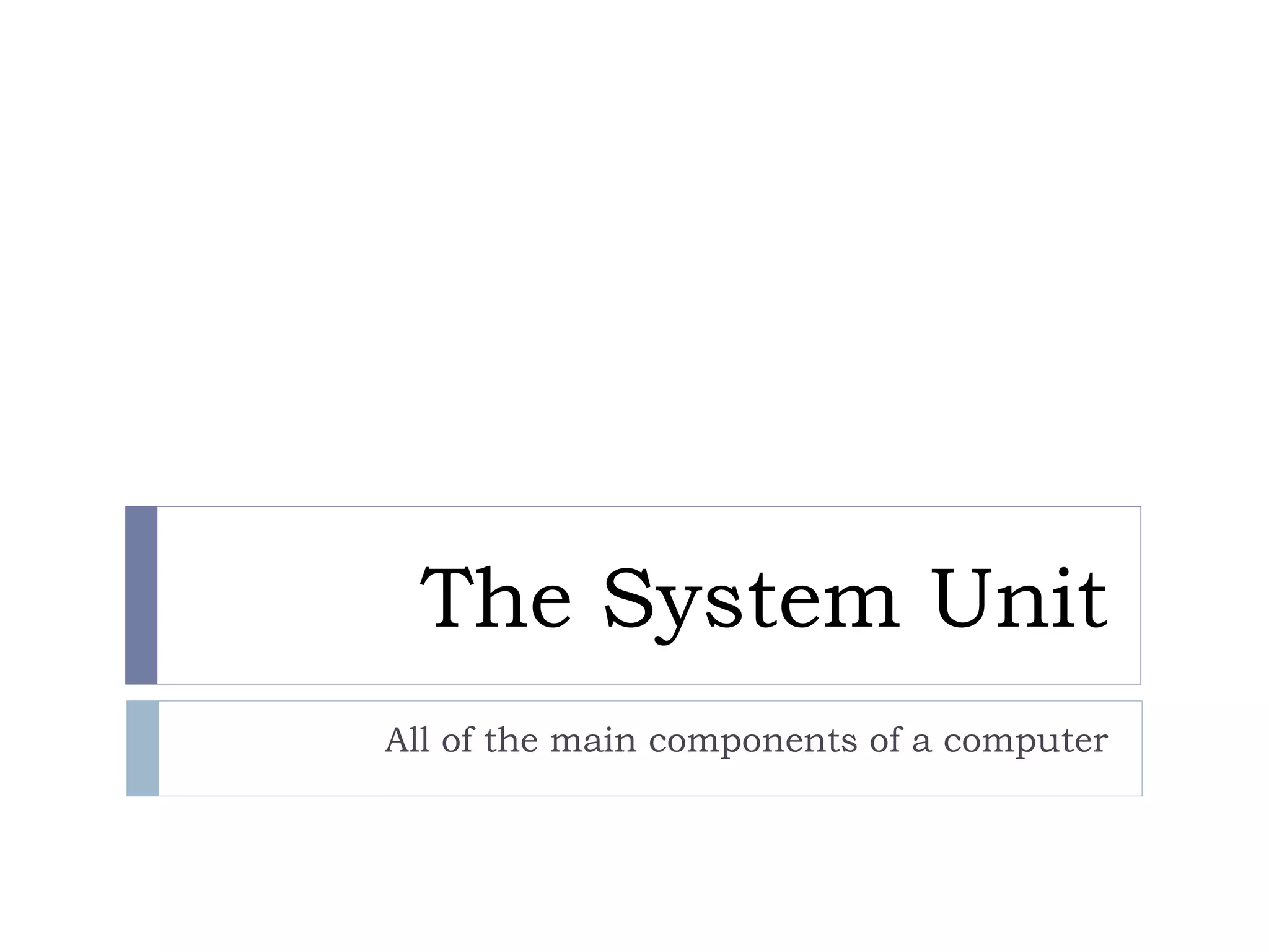The System Unit
All of the main components of a computer
 