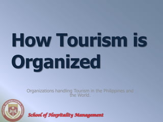 How Tourism is
Organized
 Organizations handling Tourism in the Philippines and
                      the World.



 School of Hospitality Management
 