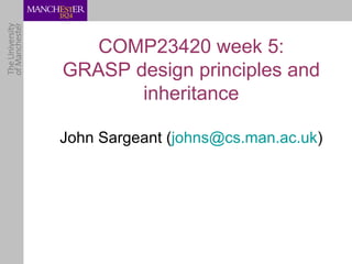 COMP23420 week 5:
GRASP design principles and
       inheritance

John Sargeant (johns@cs.man.ac.uk)
 