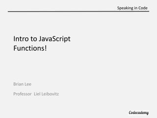 Speaking in Code




Intro to JavaScript
Functions!



Brian Lee

Professor Liel Leibovitz
 