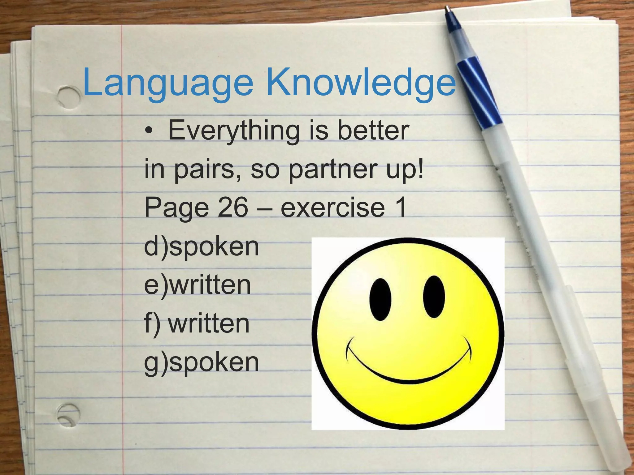 Language Knowledge Everything is better  in pairs, so partner up! Page 26 – exercise 1 spoken written written spoken 