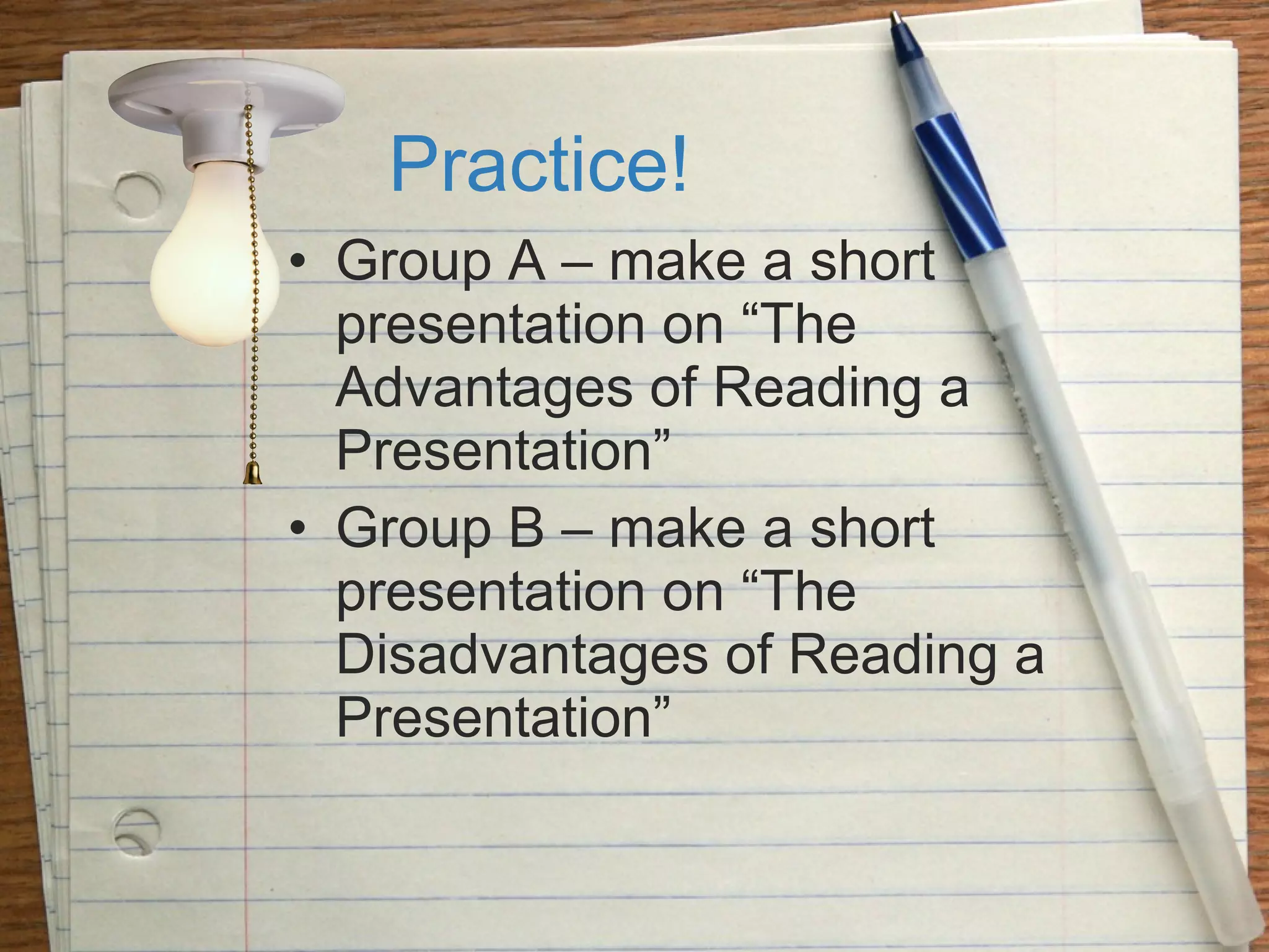 Practice! Group A – make a short presentation on “The Advantages of Reading a Presentation” Group B – make a short presentation on “The Disadvantages of Reading a Presentation” 