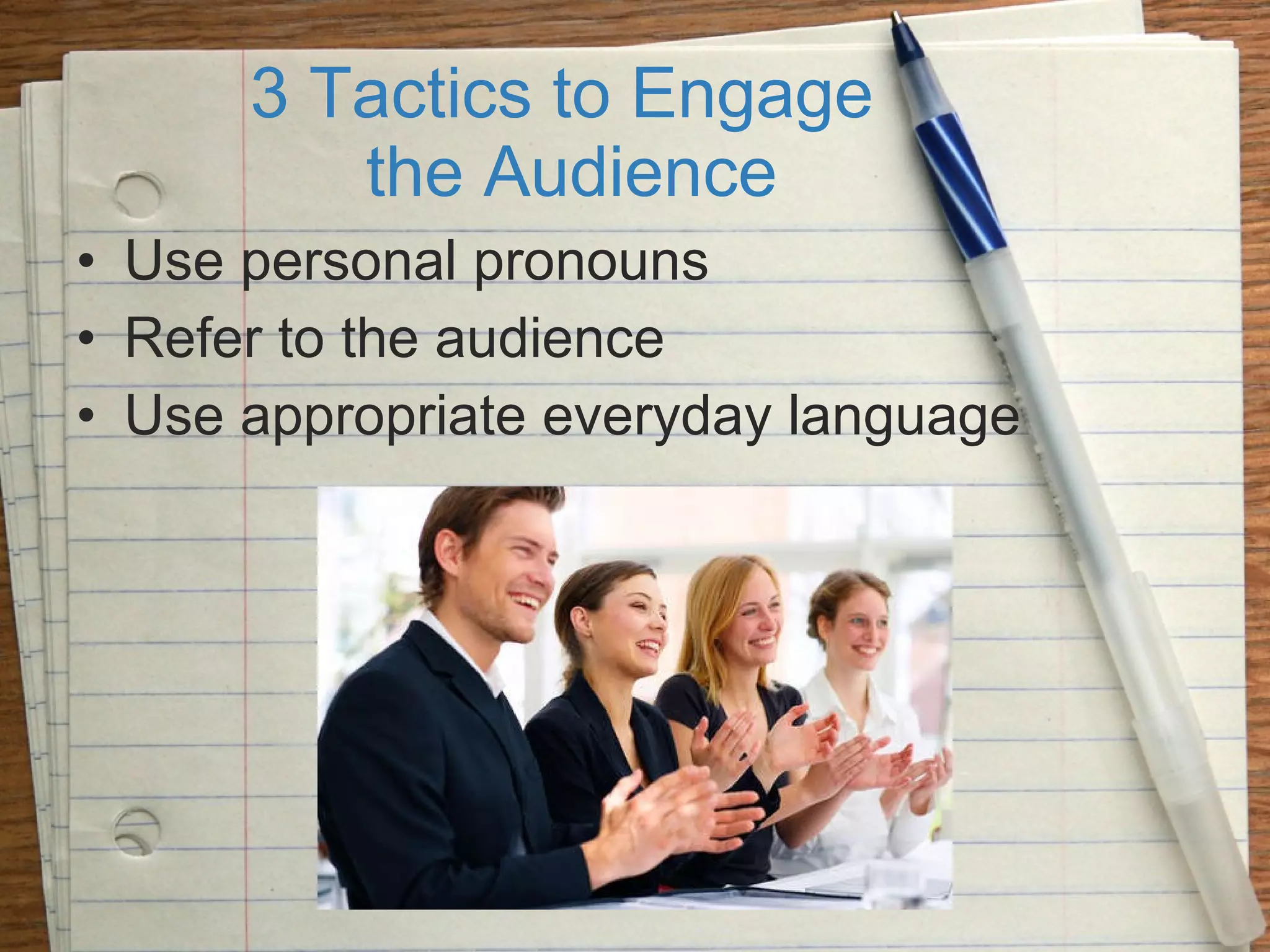 3 Tactics to Engage  the Audience Use personal pronouns Refer to the audience Use appropriate everyday language 