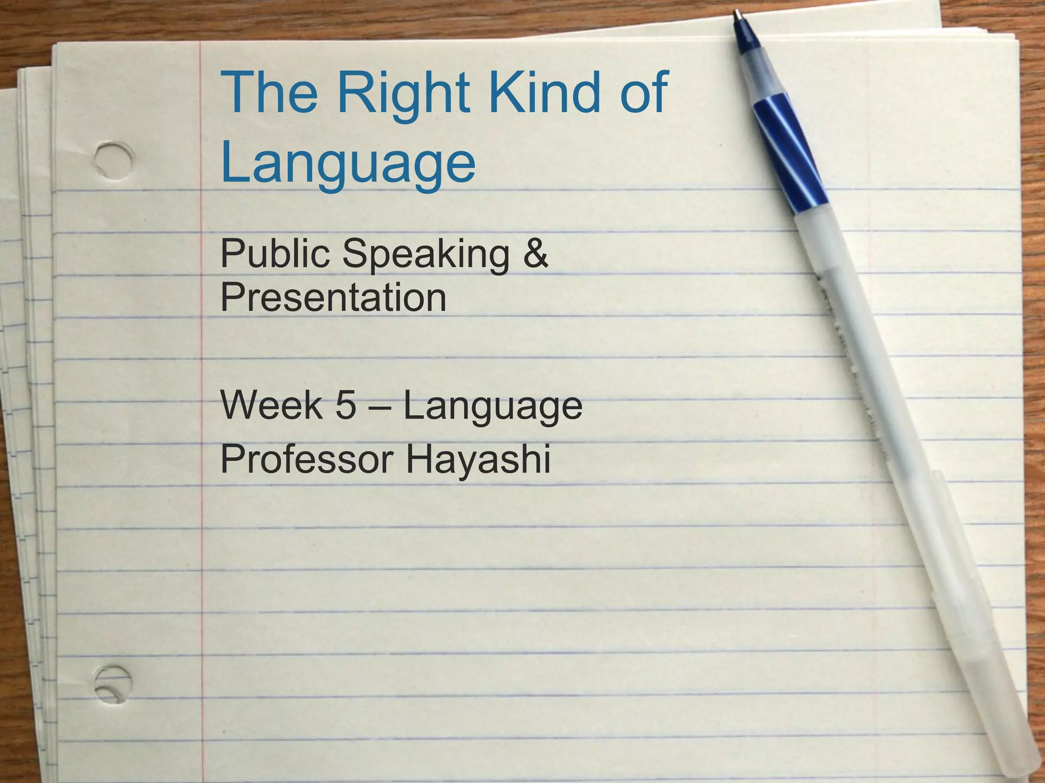 The Right Kind of
Language
Public Speaking &
Presentation
Week 5 – Language
Professor Hayashi
