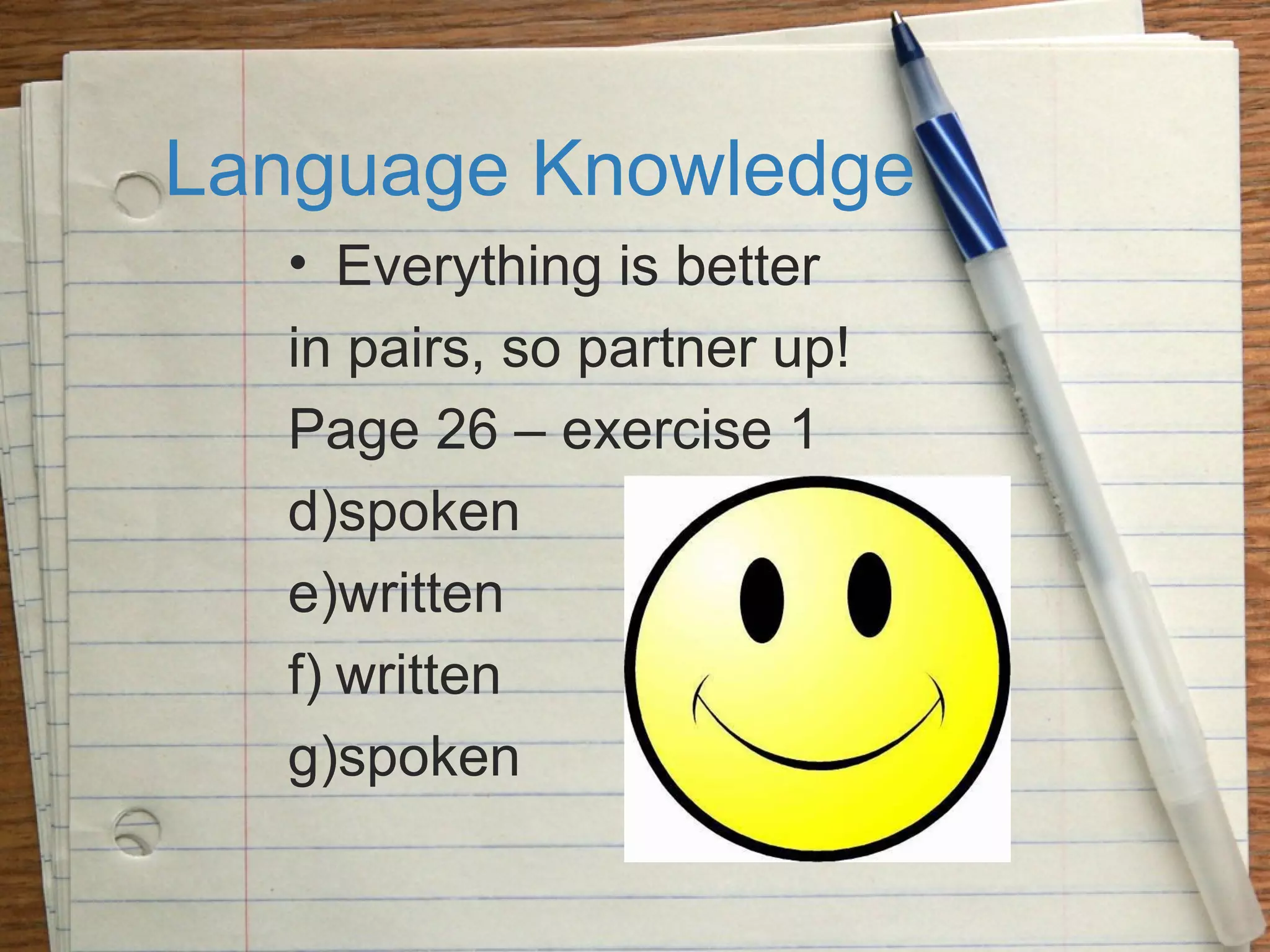 Language Knowledge
• Everything is better
in pairs, so partner up!
Page 26 – exercise 1
d)spoken
e)written
f) written
g)spoken