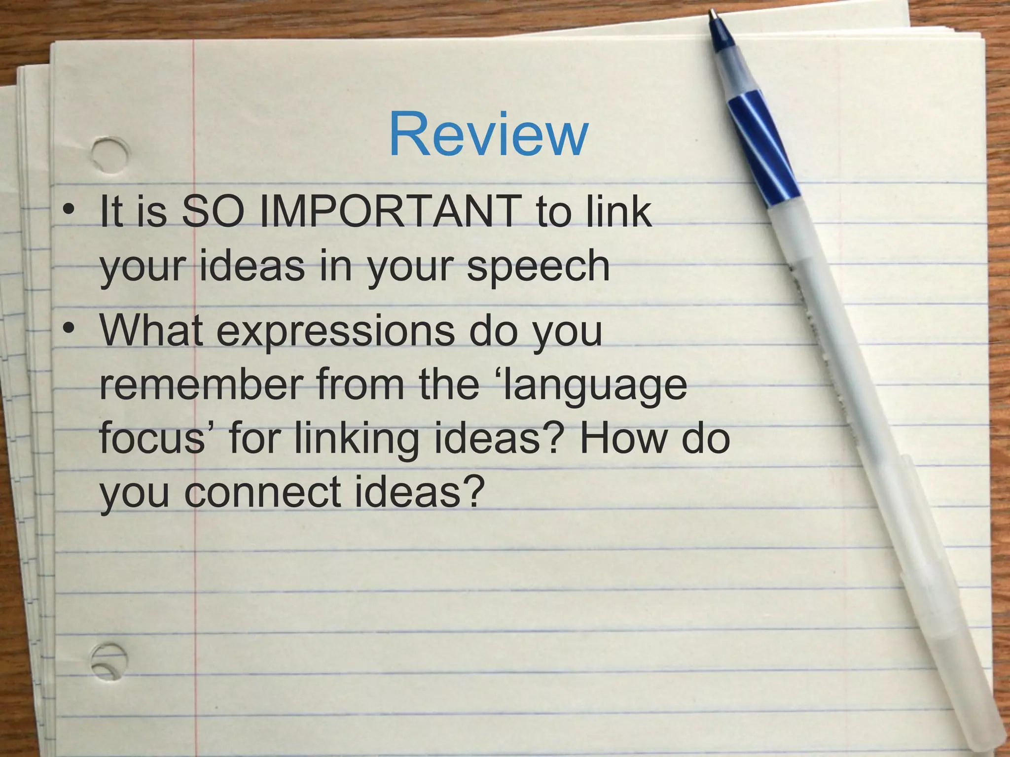 Review
• It is SO IMPORTANT to link
your ideas in your speech
• What expressions do you
remember from the ‘language
focus’ for linking ideas? How do
you connect ideas?