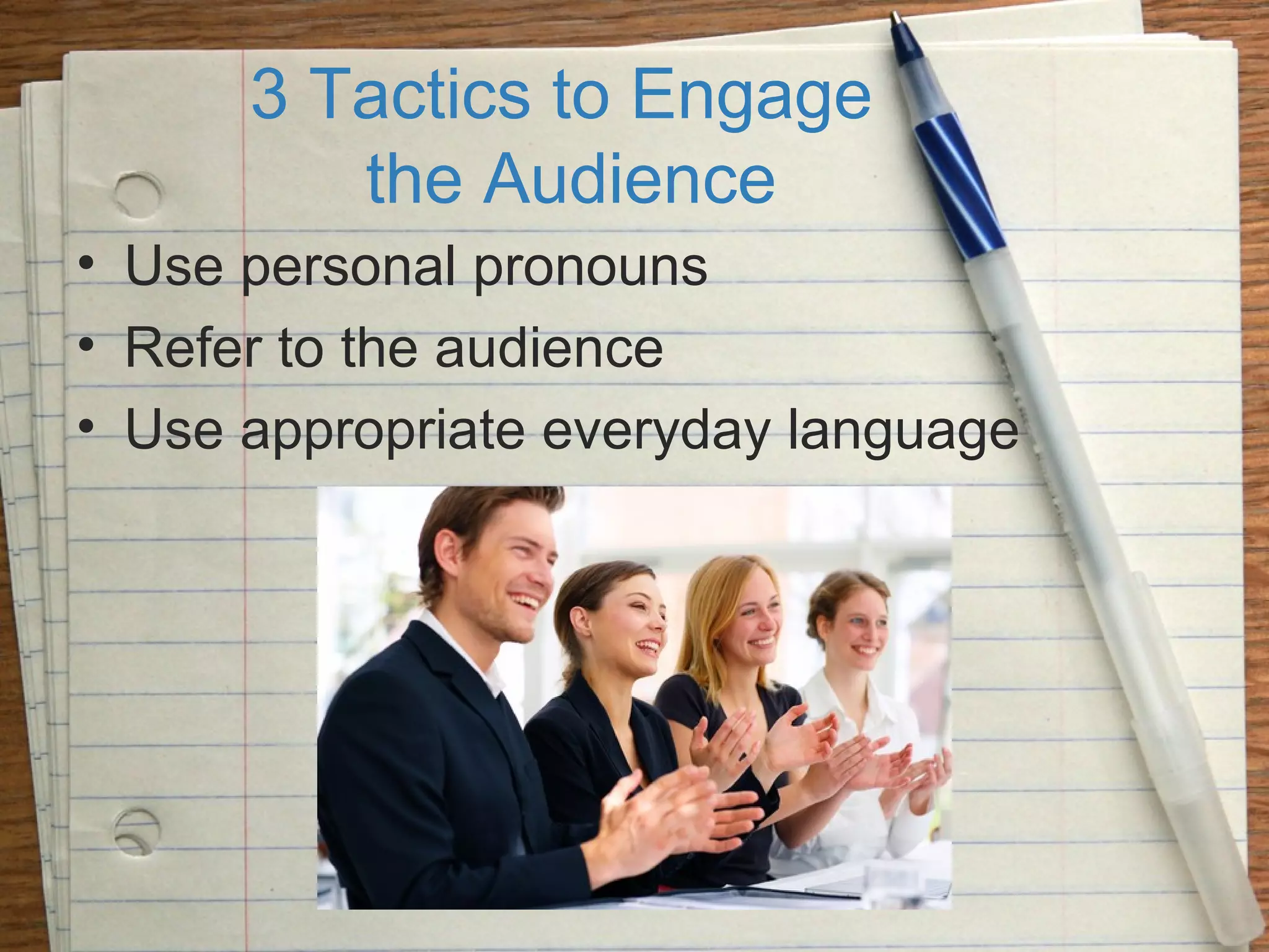 3 Tactics to Engage
the Audience
• Use personal pronouns
• Refer to the audience
• Use appropriate everyday language