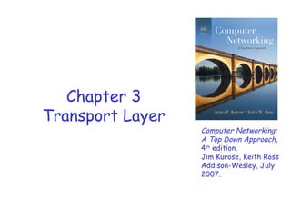 Chapter 3
Transport Layer

Computer Networking:
A Top Down Approach,
4th edition.
Jim Kurose, Keith Ross
Addison-Wesley, July
2007.

 