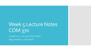 Week 5 Lecture Notes
COM 370
Chapters 11, 12, & 13 of Content Rules
Blogs,Webinars, and E-Books
 