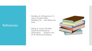 References
 Handley, A., & Chapman,C. C.
(2012). Content Rules.
Hoboken, NJ: JohnWiley and
Sons.
 Wong, D. (2010).TheWall
Street Journal Guide to
Information Graphics. NY:
W.W. Norton & Company
 