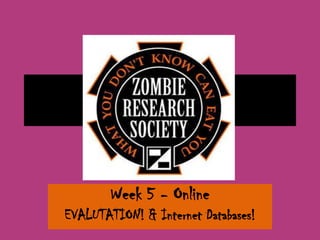 Week 5 - Online
EVALUTATION! & Internet Databases!
 