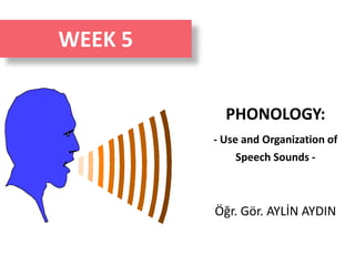 PHONOLOGY:
- Use and Organization of
Speech Sounds -
Öğr. Gör. AYLİN AYDIN
WEEK 5
 