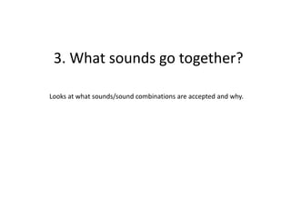 3. What sounds go together?
Looks at what sounds/sound combinations are accepted and why.
 