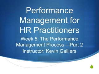 Performance
 Management for
 HR Practitioners
 Week 5: The Performance
Management Process – Part 2
  Instructor: Kevin Galliers


                               S
 