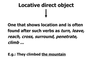 Locative direct object One that shows location and is often found after such verbs as  turn, leave,  reach, cross, surroun...