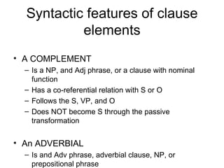 Syntactic features of clause elements <ul><li>A COMPLEMENT </li></ul><ul><ul><li>Is a NP, and Adj phrase, or a clause with...