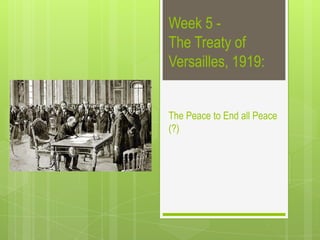 Week 5 -
The Treaty of
Versailles, 1919:


The Peace to End all Peace
(?)
 
