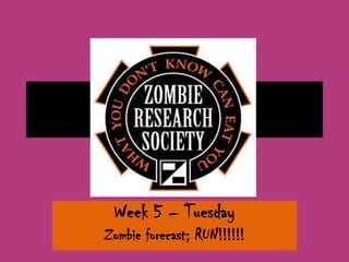 Week 5 – Tuesday
Zombie forecast; RUN!!!!!!
 