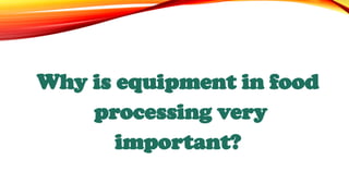 Why is equipment in food
processing very
important?
 