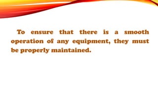 To ensure that there is a smooth
operation of any equipment, they must
be properly maintained.
 