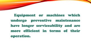 Equipment or machines which
undergo preventive maintenance
have longer serviceability and are
more efficient in terms of their
operation.
 