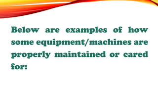 Below are examples of how
some equipment/machines are
properly maintained or cared
for:
 