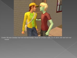 Cédric flirt een beetje met het krantenmeisje. Maar er is maar 1 bolt, dus ik denk niet dat het wat wordt.