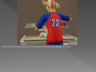 Haar niet echt maar toch soort van moeder Diewertje zorgt goed voor haar.