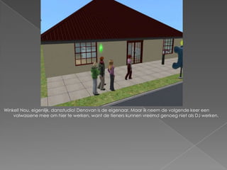 Winkel! Nou, eigenlijk, dansstudio! Denovan is de eigenaar. Maar ik neem de volgende keer een volwassene mee om hier te werken, want de tieners kunnen vreemd genoeg niet als DJ werken.